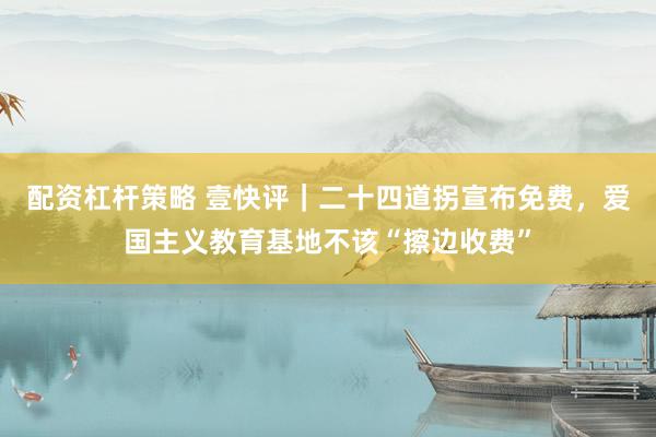 配资杠杆策略 壹快评｜二十四道拐宣布免费，爱国主义教育基地不该“擦边收费”