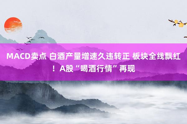 MACD卖点 白酒产量增速久违转正 板块全线飘红！A股“喝酒行情”再现