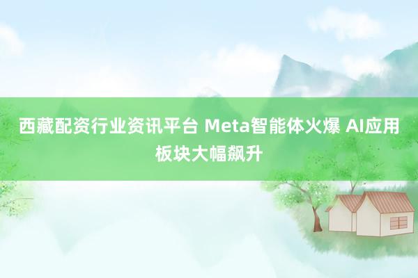西藏配资行业资讯平台 Meta智能体火爆 AI应用板块大幅飙升