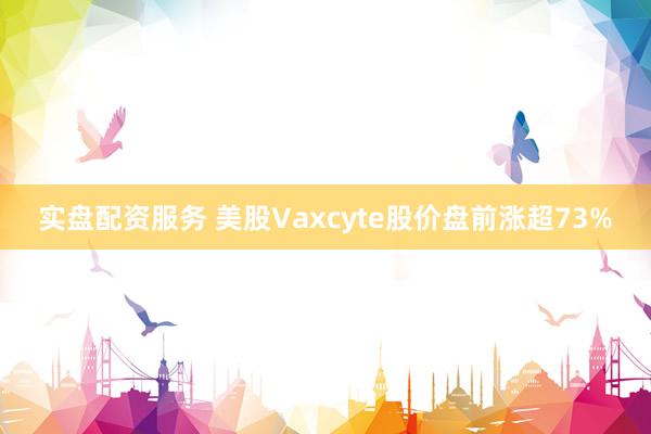 实盘配资服务 美股Vaxcyte股价盘前涨超73%