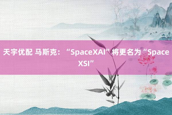 天宇优配 马斯克：“SpaceXAI”将更名为“SpaceXSI”