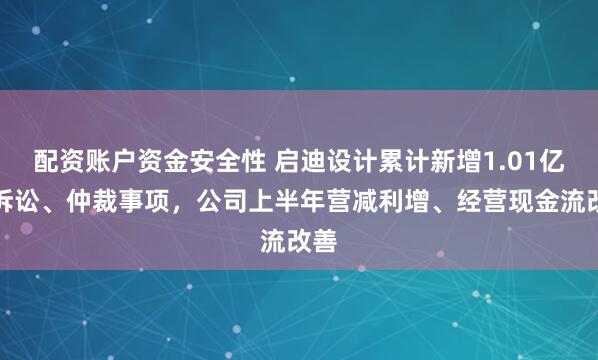 配资账户资金安全性 启迪设计累计新增1.01亿元诉讼、仲裁事项，公司上半年营减利增、经营现金流改善