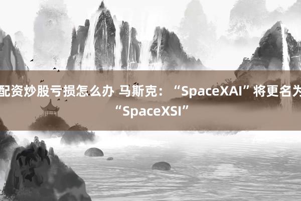 配资炒股亏损怎么办 马斯克：“SpaceXAI”将更名为“SpaceXSI”