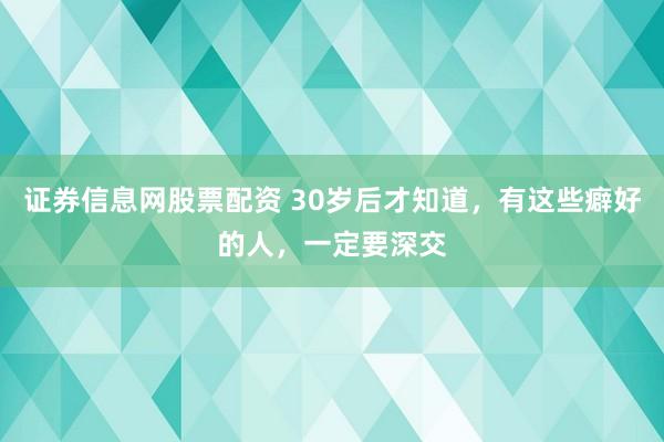 证券信息网股票配资 30岁后才知道，有这些癖好的人，一定要深交