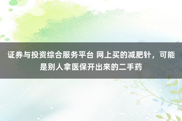 证券与投资综合服务平台 网上买的减肥针，可能是别人拿医保开出来的二手药