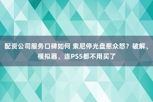 配资公司服务口碑如何 索尼停光盘惹众怒？破解、模拟器、连PS5都不用买了