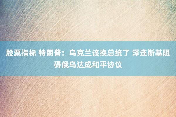股票指标 特朗普：乌克兰该换总统了 泽连斯基阻碍俄乌达成和平协议