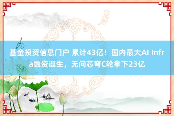 基金投资信息门户 累计43亿!国内最大AI Infra融资诞生,无问芯穹C轮拿下23亿