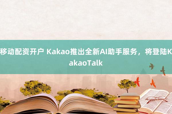 移动配资开户 Kakao推出全新AI助手服务，将登陆KakaoTalk