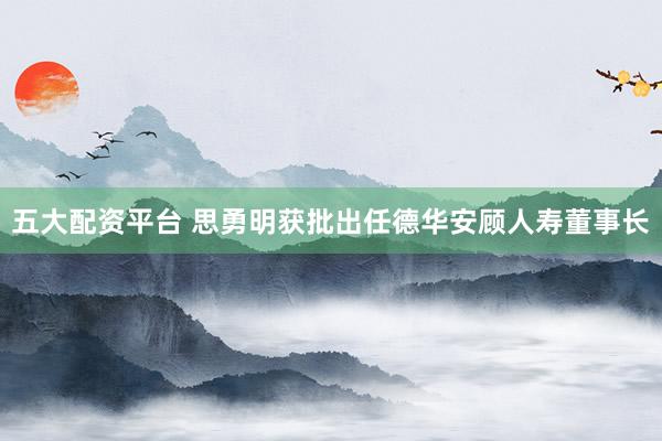 五大配资平台 思勇明获批出任德华安顾人寿董事长