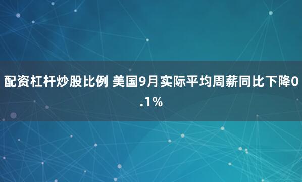 配资杠杆炒股比例 美国9月实际平均周薪同比下降0.1%