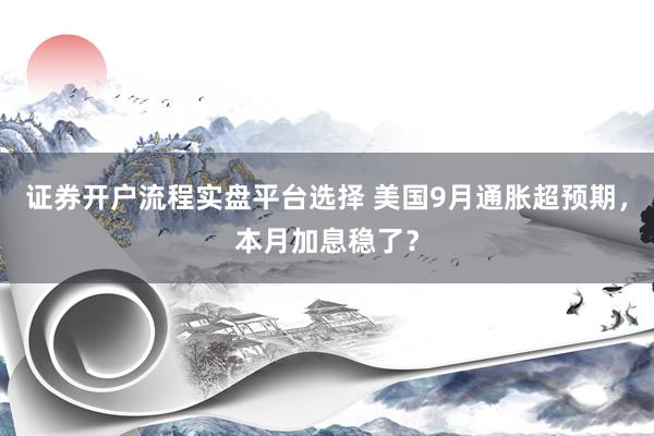 证券开户流程实盘平台选择 美国9月通胀超预期，本月加息稳了？