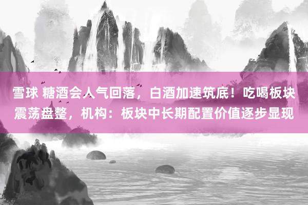 雪球 糖酒会人气回落，白酒加速筑底！吃喝板块震荡盘整，机构：板块中长期配置价值逐步显现
