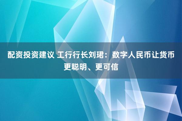 配资投资建议 工行行长刘珺：数字人民币让货币更聪明、更可信