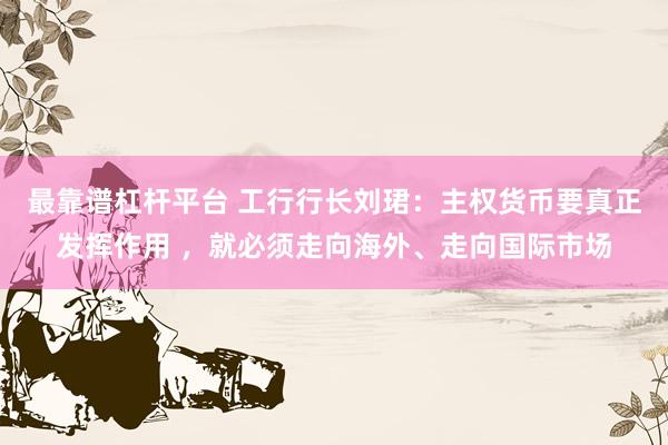 最靠谱杠杆平台 工行行长刘珺：主权货币要真正发挥作用 ，就必须走向海外、走向国际市场