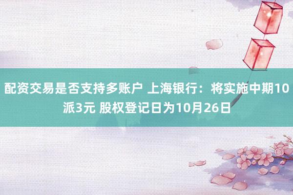 配资交易是否支持多账户 上海银行：将实施中期10派3元 股权登记日为10月26日