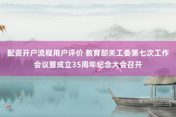 配资开户流程用户评价 教育部关工委第七次工作会议暨成立35周年纪念大会召开