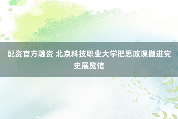 配资官方融资 北京科技职业大学把思政课搬进党史展览馆