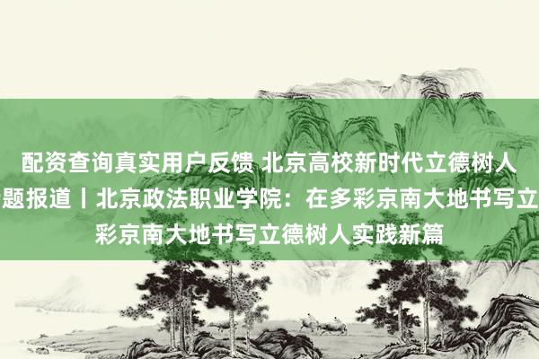 配资查询真实用户反馈 北京高校新时代立德树人工程创新实践专题报道丨北京政法职业学院：在多彩京南大地书写立德树人实践新篇