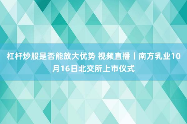 杠杆炒股是否能放大优势 视频直播丨南方乳业10月16日北交所上市仪式