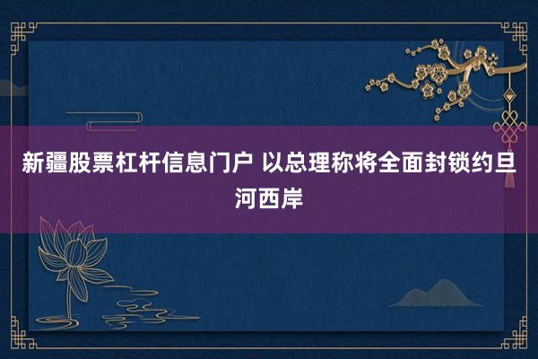 新疆股票杠杆信息门户 以总理称将全面封锁约旦河西岸
