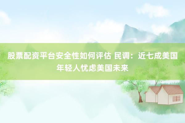股票配资平台安全性如何评估 民调：近七成美国年轻人忧虑美国未来