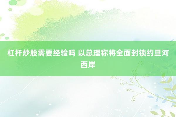 杠杆炒股需要经验吗 以总理称将全面封锁约旦河西岸