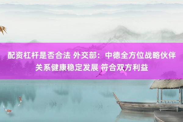 配资杠杆是否合法 外交部：中德全方位战略伙伴关系健康稳定发展 符合双方利益