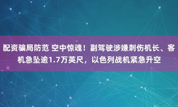 配资骗局防范 空中惊魂！副驾驶涉嫌刺伤机长、客机急坠逾1.7万英尺，以色列战机紧急升空