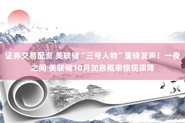 证券交易配资 美联储“三号人物”重磅发声！一夜之间 美联储10月加息概率惊现骤降