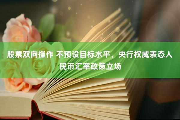 股票双向操作 不预设目标水平,央行权威表态人民币汇率政策立场