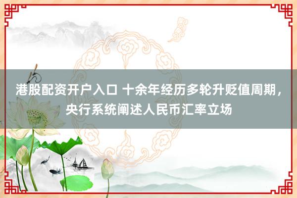 港股配资开户入口 十余年经历多轮升贬值周期，央行系统阐述人民币汇率立场