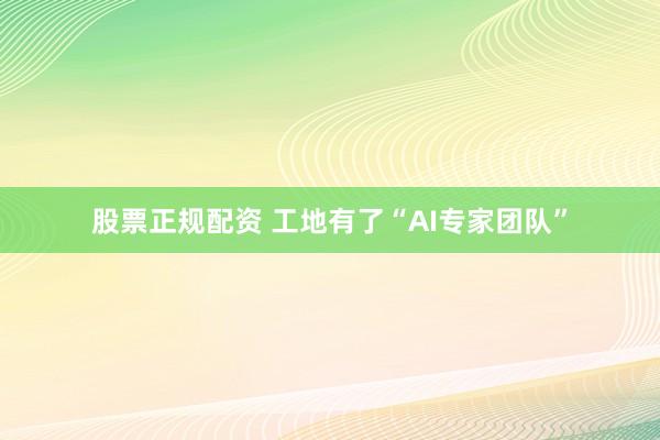 股票正规配资 工地有了“AI专家团队”