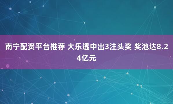 南宁配资平台推荐 大乐透中出3注头奖 奖池达8.24亿元