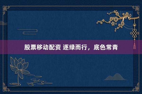 股票移动配资 逐绿而行,底色常青