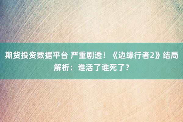 期货投资数据平台 严重剧透！《边缘行者2》结局解析：谁活了谁死了？