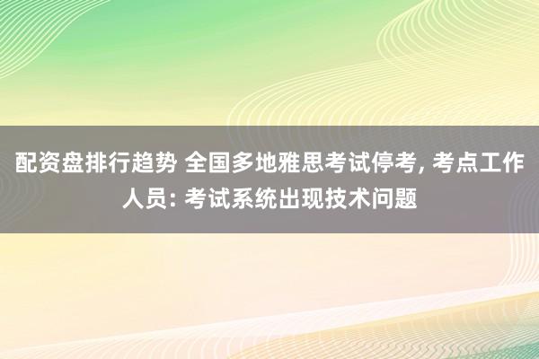 配资盘排行趋势 全国多地雅思考试停考, 考点工作人员: 考试系统出现技术问题