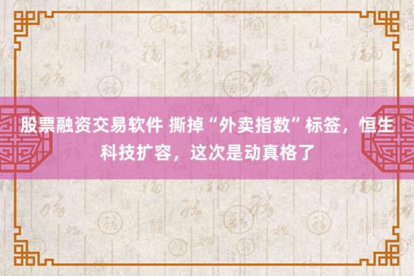 股票融资交易软件 撕掉“外卖指数”标签，恒生科技扩容，这次是动真格了