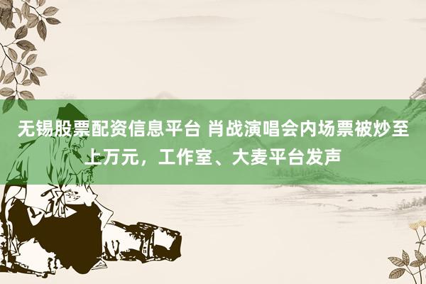 无锡股票配资信息平台 肖战演唱会内场票被炒至上万元，工作室、大麦平台发声
