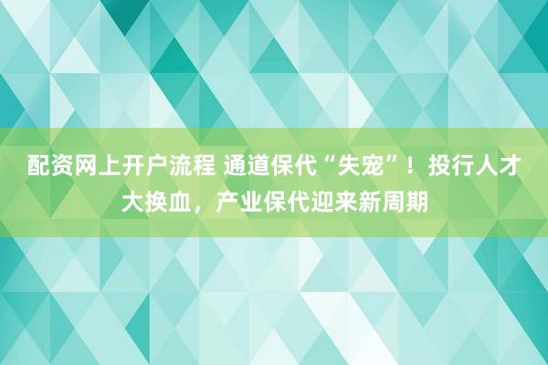 配资网上开户流程 通道保代“失宠”！投行人才大换血，产业保代迎来新周期
