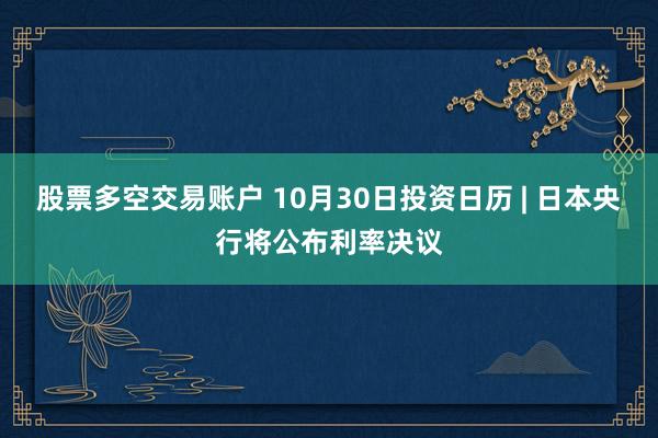 股票多空交易账户 10月30日投资日历 | 日本央行将公布利率决议